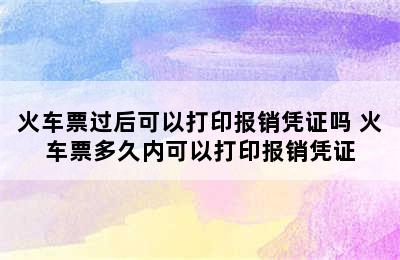 火车票过后可以打印报销凭证吗 火车票多久内可以打印报销凭证